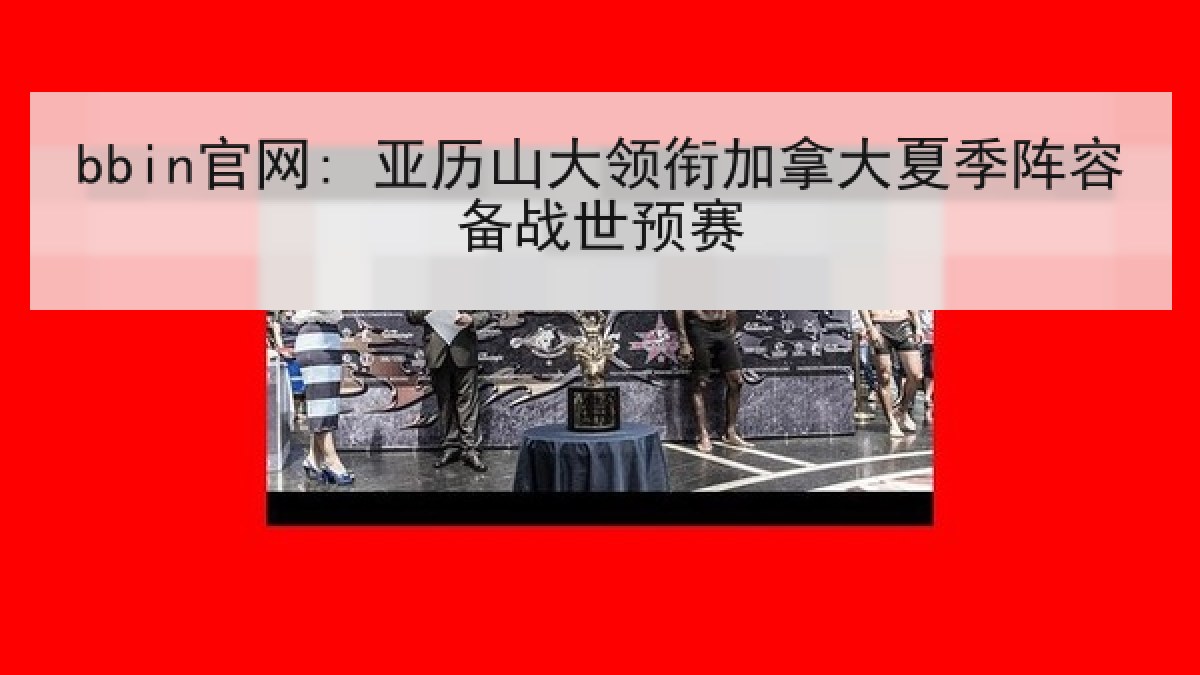 bbin官网: 亚历山大领衔加拿大夏季阵容备战世预赛 bbin官网: 亚历山大领衔加拿大夏季阵容备战世预赛